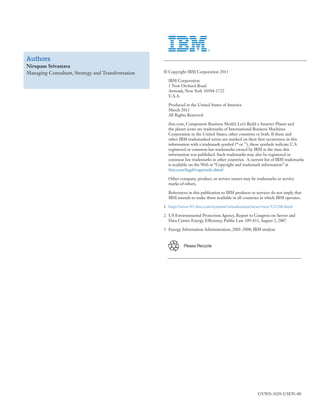 © Copyright IBM Corporation 2011
	 IBM Corporation
	 1 New Orchard Road
	 Armonk, New York 10504-1722
	 U.S.A.
	 Produced in the United States of America
	 March 2011
	 All Rights Reserved
	 ibm.com, Component Business Model, Let’s Build a Smarter Planet and
	 the planet icons are trademarks of International Business Machines
	 Corporation in the United States, other countries or both. If these and
	 other IBM trademarked terms are marked on their first occurrence in this
	 information with a trademark symbol (®
or ™
), these symbols indicate U.S.
	 registered or common law trademarks owned by IBM at the time this
	 information was published. Such trademarks may also be registered or
	 common law trademarks in other countries. A current list of IBM trademarks
	 is available on the Web at “Copyright and trademark information” at
	 ibm.com/legal/copytrade.shtml
	 Other company, product, or service names may be trademarks or service
	 marks of others.
	 References in this publication to IBM products or services do not imply that
	 IBM intends to make them available in all countries in which IBM operates.
1	 http://www-03.ibm.com/systems/virtualization/news/view/121206.html
2	 US Environmental Protection Agency, Report to Congress on Server and
	 Data Center Energy Efficiency, Public Law 109-431, August 2, 2007
3	 Energy Information Administration, 2001-2008; IBM analysis
GVW0-3020-USEN-00
Please Recycle
Authors
Nirupam Srivastava
Managing Consultant, Strategy and Transformation
 