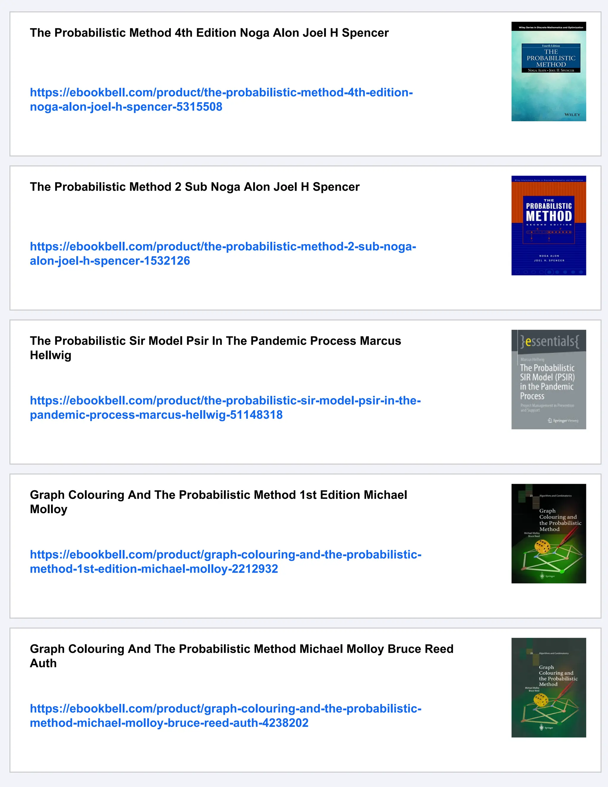 The Probabilistic Method 4th Edition Noga Alon Joel H Spencer
https://ebookbell.com/product/the-probabilistic-method-4th-edition-
noga-alon-joel-h-spencer-5315508
The Probabilistic Method 2 Sub Noga Alon Joel H Spencer
https://ebookbell.com/product/the-probabilistic-method-2-sub-noga-
alon-joel-h-spencer-1532126
The Probabilistic Sir Model Psir In The Pandemic Process Marcus
Hellwig
https://ebookbell.com/product/the-probabilistic-sir-model-psir-in-the-
pandemic-process-marcus-hellwig-51148318
Graph Colouring And The Probabilistic Method 1st Edition Michael
Molloy
https://ebookbell.com/product/graph-colouring-and-the-probabilistic-
method-1st-edition-michael-molloy-2212932
Graph Colouring And The Probabilistic Method Michael Molloy Bruce Reed
Auth
https://ebookbell.com/product/graph-colouring-and-the-probabilistic-
method-michael-molloy-bruce-reed-auth-4238202
 