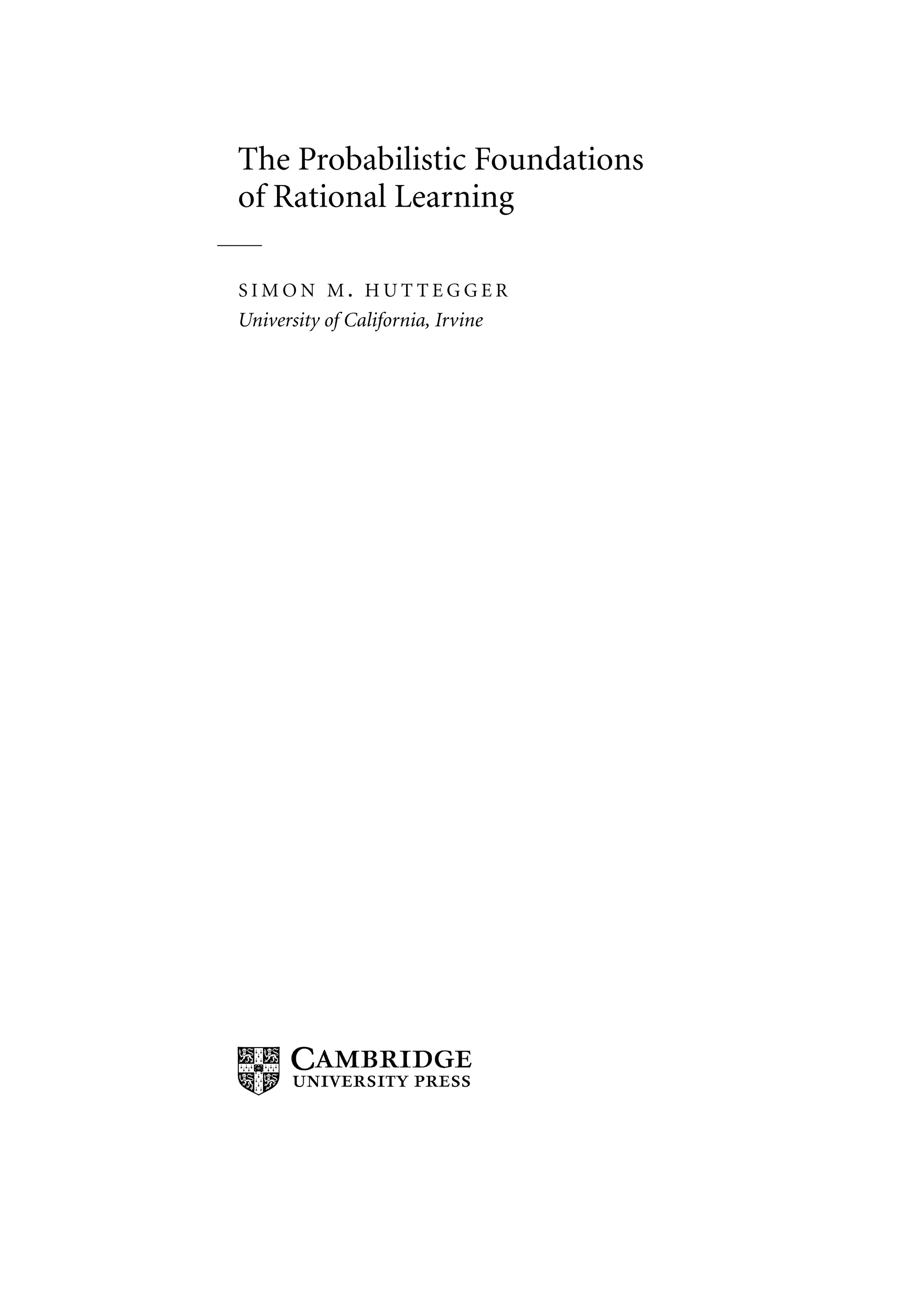 The Probabilistic Foundations
of Rational Learning
S I M O N M . H U T T E G G E R
University of California, Irvine
 
