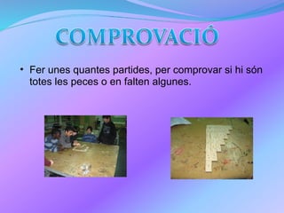 Fer unes quantes partides, per comprovar si hi són totes les peces o en falten algunes. 