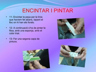 ENCINTAR I PINTAR 11- Encintar la peça per la línia que havíem fet abans, tapant el lloc on hi han els forats. 12- A continuació s’ha de pintar la fitxa, amb una esponja, amb el color triat. 13- Fer una segona capa de pintura. 