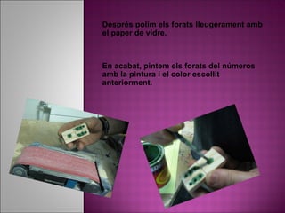 Després polim els forats lleugerament amb el paper de vidre.  En acabat, pintem els forats del números amb la pintura i el color escollit anteriorment. 