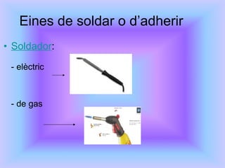 Eines de soldar o d’adherir Soldador :  - elèctric  - de gas  