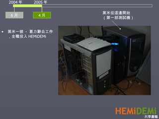 6 月 2004 年 2005 年 黑米從這邊開始 （第一部測試機） 黑米一號  -  葛力辭去工作，全職投入 HEMiDEMi 4 月 