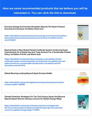 Here are some recommended products that we believe you will be
interested in. You can click the link to download.
Economy Energy Environment Simulation Beyond The Kyoto Protocol
Economy Environment 1st Edition Kimio Uno
https://ebookbell.com/product/economy-energy-environment-simulation-
beyond-the-kyoto-protocol-economy-environment-1st-edition-kimio-
uno-2163032
Beyond Kyoto A New Global Climate Certificate System Continuing Kyoto
Commitments Or A Global Cap And Trade Scheme For A Sustainable Climate
Policy 1st Edition Prof Dr Lutz Wicke Auth
https://ebookbell.com/product/beyond-kyoto-a-new-global-climate-
certificate-system-continuing-kyoto-commitments-or-a-global-cap-and-
trade-scheme-for-a-sustainable-climate-policy-1st-edition-prof-dr-
lutz-wicke-auth-4413318
Global Warming Looking Beyond Kyoto Ernesto Zedillo
https://ebookbell.com/product/global-warming-looking-beyond-kyoto-
ernesto-zedillo-1369906
Climate Protection Strategies For The 21st Century Kyoto And Beyond
Special Report German Advisory Council On Global Change Wbgu
https://ebookbell.com/product/climate-protection-strategies-for-
the-21st-century-kyoto-and-beyond-special-report-german-advisory-
council-on-global-change-wbgu-1772824
 
