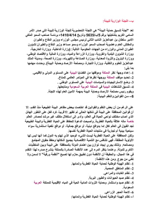 ‫ب‬–‫للبيئ‬ ‫الوزارية‬ ‫اللجنة‬:‫ة‬
‫األمر‬ ‫صدر‬ ‫التي‬ ‫للبيئة‬ ‫الوزارية‬ ‫للجنة‬ ‫التحضيرية‬ ‫اللجنة‬ ‫هي‬ "‫البيئة‬ ‫حماية‬ ‫تنسيق‬ ‫"لجنة‬ ‫تعد‬
‫برقم‬ ‫بتشكيلها‬ ‫الكريم‬ ‫السامي‬5/‫/ب‬5635‫وتاريخ‬14/4/1410‫الملكي‬ ‫السمو‬ ‫صاحب‬ ‫برئاسة‬ ‫ه‬
‫والطيران‬ ‫الدفاع‬ ‫ووزير‬ ‫الوزراء‬ ‫مجلس‬ ‫لرئيس‬ ‫الثاني‬ ‫النائب‬ ‫عبدالعزيز‬ ‫بن‬ ‫سلطان‬ ‫األمير‬
‫لشؤون‬ ‫والطيران‬ ‫الدفاع‬ ‫وزير‬ ‫مساعد‬ ‫وسمو‬ ‫الوزراء‬ ‫السمو‬ ‫أصحاب‬ ‫وعضوية‬ ‫العام‬ ‫والمفتش‬
،‫الخارجية‬ ‫ووزارة‬ ،‫الداخلية‬ ‫(وزارة‬ :‫التالية‬ ‫الحكومية‬ ‫الجهات‬ ‫من‬ ‫والوزراء‬ ‫المدني‬ ‫الطيران‬
،‫الوطني‬ ‫واالقتصاد‬ ‫المالية‬ ‫ووزارة‬ ،‫والمياه‬ ‫الزراعة‬ ‫ووزارة‬ ،‫والقروية‬ ‫البلدية‬ ‫الشؤون‬ ‫ووزارة‬
‫وو‬‫الملك‬ ‫ومدينة‬ ،‫الصحة‬ ‫ووزارة‬ ،‫والكهرباء‬ ‫الصناعة‬ ‫ووزارة‬ ،‫المعدنية‬ ‫والثروة‬ ‫البترول‬ ‫زارة‬
‫مهامها‬ ‫وحددت‬ .)‫البيئة‬ ‫وحماية‬ ‫األرصاد‬ ‫ومصلحة‬ ،‫التجارة‬ ‫ووزارة‬ ،‫والتقنية‬ ‫للعلوم‬ ‫عبدالعزيز‬
:‫يلي‬ ‫بما‬
1-‫نظر‬ ‫وجهة‬ ‫إعداد‬‫المملكة‬‫من‬ ‫وموقفها‬‫القضايا‬‫البيئية‬.‫واإلقليمي‬ ‫الدولي‬ ‫المستوى‬ ‫على‬
2-‫موقف‬ ‫تحديد‬‫المملكة‬.‫للمناخ‬ ‫العالمي‬ ‫المؤتمر‬ ‫في‬ ‫نظرها‬ ‫ووجهة‬
3-‫والسياسات‬ ‫االستراتيجيات‬ ‫وضع‬‫البيئية‬. ‫الوطني‬ ‫المستوى‬ ‫على‬
4-‫النشاطات‬ ‫تنسيق‬‫البيئية‬‫في‬‫المملكة‬‫العربية‬‫السعودية‬.‫ومتابعتها‬
.‫اللجنة‬ ‫لهذه‬ ‫العام‬ ‫األمين‬ ‫بمهمة‬ ‫البيئة‬ ‫وحماية‬ ‫األرصاد‬ ‫مصلحة‬ ‫رئيس‬ ‫ويقوم‬
6–:‫البيئية‬ ‫والنظم‬ ‫القوانين‬ ‫سن‬
‫إال‬ ،‫القدم‬ ‫منذ‬ ‫الطبيعية‬ ‫البيئة‬ ‫مظاهر‬ ‫ببعض‬ ‫اختصت‬ ‫قد‬ ‫والقوانين‬ ‫النظم‬ ‫بعض‬ ‫أن‬ ‫من‬ ‫الرغم‬ ‫على‬
،ً‫ا‬‫قريب‬ ‫إال‬ ‫تظهر‬ ‫لم‬ ‫الحالي‬ ‫شكلها‬ ‫في‬ ‫البيئة‬ ‫على‬ ‫المحافظة‬ ‫قوانين‬ ‫أن‬‫الهائل‬ ‫التطور‬ ‫على‬ ‫فعل‬ ‫كرد‬
‫العالم‬ ‫لمصادر‬ ‫مرشد‬ ‫غير‬ ‫مكثف‬ ‫استغالل‬ ‫إلى‬ ‫وأدى‬ ،‫العالم‬ ‫في‬ ‫الحياة‬ ‫نواحي‬ ‫مختلف‬ ‫أصاب‬ ‫الذي‬
‫خاصة‬‫الطبيعية‬ ‫والبيئة‬ ‫الفطرية‬ ‫الحياة‬ ‫على‬ ‫للحفاظ‬ ‫الدعوة‬ ‫وأصبحت‬ .‫الفطرية‬ ‫بالحياة‬ ‫عالقة‬ ‫ماله‬
‫في‬ ‫القبول‬ ‫تجد‬‫سواء‬ ‫استثمارية‬ ‫نفعية‬ ‫دوافع‬ ‫أو‬ ،‫جمالية‬ ‫دوافع‬ ‫أو‬ ،‫دينية‬ ‫بدوافع‬ ‫إما‬ ‫ككل‬ ‫العالم‬
.‫نفسها‬ ‫الفطرية‬ ‫الحياة‬ ‫منتجات‬ ‫في‬ ‫تجارية‬ ‫أم‬ ‫بيئية‬ ‫سياحية‬
‫لها‬ ‫ليس‬ ‫أنها‬ ‫كما‬ ‫الدول‬ ‫به‬ ‫تهتم‬ ‫الذي‬ ‫الوحيد‬ ‫الشيء‬ ‫ليست‬ ‫الفطرية‬ ‫الحياة‬ ‫على‬ ‫المحافظة‬ ‫ولكن‬
‫التنمي‬ ‫مع‬ ‫تتنافس‬ ‫فهي‬ ،‫المطلقة‬ ‫األولوية‬‫المجتمع‬ ‫حقوق‬ ‫وحفظ‬ ‫أشكالها‬ ‫بجميع‬ ‫االقتصادية‬ ‫ة‬
‫المتطلبات‬ ‫وبين‬ ‫البيئة‬ ‫على‬ ‫بالمحافظة‬ ‫الدولة‬ ‫اهتمام‬ ‫بين‬ ‫توازن‬ ‫إيجاد‬ ‫يجري‬ ‫ولذلك‬ .‫ومصالحه‬
‫التقدم‬ ‫لهذا‬ ‫صدره‬ ‫ينشرح‬ ‫بالمملكة‬ ‫الصادرة‬ ‫األنظمة‬ ‫عدد‬ ‫إلى‬ ‫المرء‬ ‫ينظر‬ ‫وعندما‬ .‫للدولة‬ ‫األخرى‬
‫د‬ ‫األنظمة‬ ‫أن‬ ‫والحقيقة‬ ،‫المجال‬ ‫هذا‬ ‫في‬‫وال‬ ‫تسمن‬ ‫ال‬ "‫ورقية‬ ‫"أنظمة‬ ‫تصبح‬ ‫لها‬ ‫حازم‬ ‫تطبيق‬ ‫ون‬
:‫األنظمة‬ ‫هذه‬ ‫ومن‬ .‫جوع‬ ‫من‬ ‫تغني‬
1-.‫وإنمائها‬ ‫الفطرية‬ ‫الحياة‬ ‫لحماية‬ ‫الوطنية‬ ‫الهيئة‬ ‫نظام‬
2-.‫المحمية‬ ‫المناطق‬ ‫نظام‬
3-.‫والمراعي‬ ‫الغابات‬ ‫نظام‬
4-.‫البرية‬ ‫والطيور‬ ‫الحيوانات‬ ‫صيد‬ ‫نظام‬
5-‫للمملكة‬ ‫اإلقليمية‬ ‫المياه‬ ‫في‬ ‫الحية‬ ‫المائية‬ ‫الثروات‬ ‫وحماية‬ ‫واستثمار‬ ‫صيد‬ ‫نظام‬‫العربية‬
.‫السعودية‬
6-.‫الزراعي‬ ‫الحجر‬ ‫الئحة‬
‫أ‬–:‫وإنمائها‬ ‫الفطرية‬ ‫الحياة‬ ‫لحماية‬ ‫الوطنية‬ ‫الهيئة‬ ‫نظام‬
 