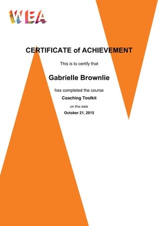CERTIFICATE of ACHIEVEMENT
This is to certify that
Gabrielle Brownlie
has completed the course
Coaching Toolkit
on this date
October 21, 2015
Powered by TCPDF (www.tcpdf.org)
 