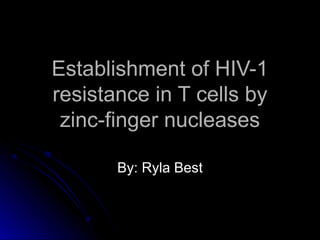 Establishment of HIV-1Establishment of HIV-1
resistance in T cells byresistance in T cells by
zinc-finger nucleaseszinc-finger nucleases
By: Ryla BestBy: Ryla Best
 