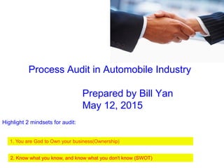 Process Audit in Automobile Industry
Prepared by Bill Yan
May 12, 2015
1. You are God to Own your business(Ownership)
2. Know what you know, and know what you don't know (SWOT)
Highlight 2 mindsets for audit:
 