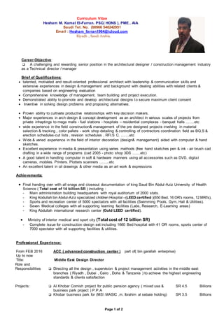 Page 1 of 2
Curriculum Vitae
Hesham M. Kamal El-Farran. PSC( HONS ), PME , AIA
Saudi Tel. No. (00966 540242951
Email : Hesham_farran1964@icloud.com
Riyadh , Saudi Arabia.
Career Objective:
 A challenging and rewarding senior position in the architectural designer / construction management industry
as a Technical director / manager
Brief of Qualifications:
 talented, motivated and result-oriented professional architect with leadership & communication skills and
extensive experiences in design & management and background with dealing abilities with related clients &
companies based on engineering evaluation
 Comprehensive knowledge of management, team building and project execution.
 Demonstrated ability to promote and develop architectural designs to secure maximum client consent
 Inventive in solving design problems and proposing alternatives.
 Proven ability to cultivate productive relationships with key decision makers.
 Major experiences in arch design & concept development as an architect in various scales of projects from
private inhaptings to mega malls - fuel stations - hospitals – residential complexes - banquet halls …….etc
 wide experience in the field construction& management of the pre designed projects involving in material
selection & tracking , color pallets - work shop detailing & controlling of contractors coordination field as BQ.S &
erection schedules-cut lists , revision schedules , RFI.S C. …….etc
 Wide & varied experience in the field of interior decoration (design& management) aided with computer & hand
sketches.
 Excellent experience in media & presentation using varies methods (free hand sketches pen & ink - air brush cad
drafting in a wide range of programs (cad 2005 - photo shop 3DS .......etc)
 A good talent in handling computer in soft & hardware manners using all accessories such as DVD, digital
cameras, mobiles. Printers. Plotters scanners ……..etc
 An excellent talent in oil drawings & other media as an art work & expressions
Achievements:
 Final handing over with all snags and closeout documentation of king Saud Bin Abdul-Aziz University of Health
Science ( Total cost of 14 billion SR ) including :
- Main administration building headquarters with royal auditorium of 2000 stats.
- King Abdullah bin Abdul-Aziz specialized children Hospital –(LEED certified )(650 Bed, 16 OR's rooms, 12 MRI's),
- Sports and recreation center of 5000 spectators with all facilities (Swimming Pools, Gym, Hall & Utilities).
- Seven Medical colleges with all supporting learning facilities (Labs, Research, E-Learning areas)
- King Abdullah international research center (Gold LEED certified).
 Ministry of interior medical and sport city (Total cost of 12 billion SR)
- Complete issue for construction design set including 1660 Bed hospital with 41 OR rooms, sports center of
7000 spectator with all supporting facilities & utilities.
Professional Experience:
From FEB 2016 ACC ( advanced construction center ) part of( bin garallah enterprise)
Up to now
Title: Middle East Design Director
Role and
Responsibilities  Directing all the design , supervision & project management activities in the middle east
branches ( Riyadh , Dubai , Cairo , Doha & Tanzania ) to achieve the highest engineering
standards & clients satisfaction
Projects:  Al Khobar Cornish project for public pension agency ( mixed use &
business park project ) P.P.A
SR 4.5 Billions
 Khobar business park for (MS MASIC ,m. Ibrahim al sebaie holding) SR 3.5 Billions
 