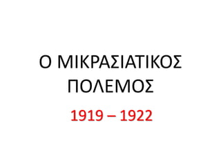 Ο ΜΙΚΡΑΣΙΑΤΙΚΟΣ
ΠΟΛΕΜΟΣ
1919 – 1922
 