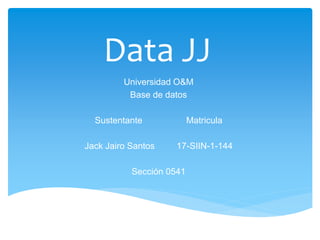 Data JJ
Universidad O&M
Base de datos
Sustentante Matricula
Jack Jairo Santos 17-SIIN-1-144
Sección 0541
 