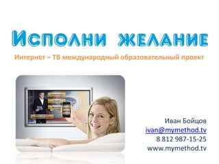 Интернет – ТВ международный образовательный проект




                                        Иван Бойцов
                                  ivan@mymethod.tv
                                     8 812 987-15-25
                                   www.mymethod.tv
 