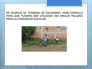 SE DESPEJÓ EL TERRENO DE ESCOMBRO, HABILITÁNDOLO
PARA QUE PUDIERA SER UTILIZADO SIN NINGÚN PELIGRO
PARA LA COMUNIDAD ESCOLAR
 