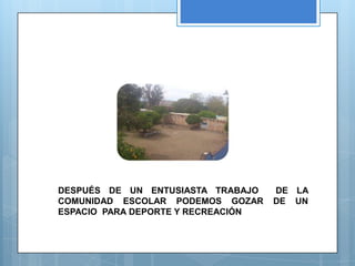 DESPUÉS DE UN ENTUSIASTA TRABAJO    DE LA
COMUNIDAD ESCOLAR PODEMOS GOZAR     DE UN
ESPACIO PARA DEPORTE Y RECREACIÓN
 