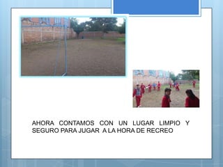 AHORA CONTAMOS CON UN LUGAR LIMPIO Y
SEGURO PARA JUGAR A LA HORA DE RECREO
 