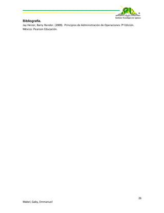 26
Mabel,Gaby, Emmanuel
Bibliografía.
Jay Heizer, Barry Render. (2009). Principios de Administración de Operaciones 7ª Edición.
México: Pearson Educación.
 
