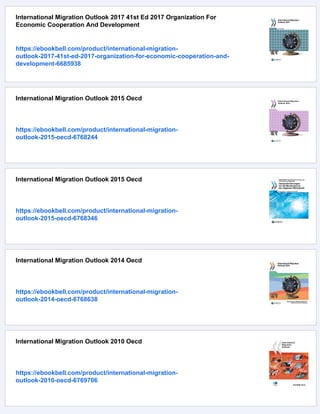 International Migration Outlook 2017 41st Ed 2017 Organization For
Economic Cooperation And Development
https://ebookbell.com/product/international-migration-
outlook-2017-41st-ed-2017-organization-for-economic-cooperation-and-
development-6685938
International Migration Outlook 2015 Oecd
https://ebookbell.com/product/international-migration-
outlook-2015-oecd-6768244
International Migration Outlook 2015 Oecd
https://ebookbell.com/product/international-migration-
outlook-2015-oecd-6768346
International Migration Outlook 2014 Oecd
https://ebookbell.com/product/international-migration-
outlook-2014-oecd-6768638
International Migration Outlook 2010 Oecd
https://ebookbell.com/product/international-migration-
outlook-2010-oecd-6769706
 
