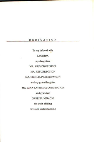 DEDICATION
To my beloved wife
LEONIDA
my daughters
MA. ASUNCION IRENE
MA. RESURRECCION
MA. CECILIA PRESENTATION
and my granddaughter
MA. AINA KATHRINA CONCEPCION
and grandson
GABRIEL IGNACIO
for their abiding
love and understanding
 