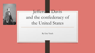 Jefferson Davis
and the confederacy of
the United States
By Eric Vetch
 