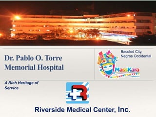 A Rich Heritage of
Service
Dr. Pablo O. Torre
Memorial Hospital
Bacolod City,
Negros Occidental
Riverside Medical Center, Inc.
 