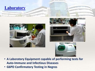 Laboratory
• A Laboratory Equipment capable of performing tests for
Auto-Immune and Infectious Diseases
• G6PD Confirmatory Testing in Negros
 