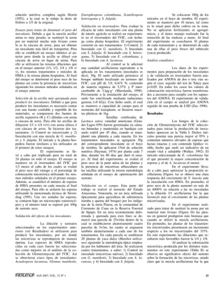 solución nutritiva completa según Hewitt        Entrophospora colombiana, Scutellospora                            Se colocaron 100g de los
(1952), a la cual se le redujo la dosis de      heterogama y S. fulgida.                         inóculos en el hoyo de siembra. El experi-
fósforo a 1/5 de la original.                                                                    mento se mantuvo por 10 meses, tal como
                                                Validación en invernadero. Para evaluar la       es lo usual para dicho cultivo en la zona.
Ensayo para tratar de disminuir el peso del     eficacia de tales inoculantes con una planta     No se aplicaron fertilizantes ni agroquí-
inoculante. Debido a que la mezcla arcilla/     de interés agrícola se realizó un experimen-     micos, y el único manejo realizado fue la
arena es muy pesada, se sustituyó la arena      to en el invernadero del IVIC, con lechu-        remoción de las malezas a mano. Al final
por un material mucho más liviano como          ga como planta hospedera. El experimento         del experimento se cosecharon 10 plantas
lo es la cáscara de arroz, para así obtener     consistió en seis tratamientos: 1) Control, 2)   de cada tratamiento y se determinó de cada
un inoculante más fácil de transportar. Para    Inoculado con G. manihotis, 3) Inoculado         una de ellas el peso fresco del tubérculo
ello se estableció un ensayo idéntico al an-    con S. fulgida, 4) Inoculado con S. hetero-      (yuca) producido.
terior pero donde la arcilla se diluyó con      gama, 5) Inoculado con E. colombiana, y
cáscara de arroz en lugar de arena. Para        6) Inoculado con A. lacunosa                     Análisis estadístico
ello se utilizaron las mismas diluciones que                         Al control se le adicionó
en el ensayo anterior (1/1, 1/2, 1/4 y 1/8 v/   una cantidad arcilla/arena equivalente a la                       Los datos de los experi-
v), los mismos tratamientos e inóculos de       aplicada en los tratamientos inoculados es       mentos para preparación de los inoculantes
HMA y la misma planta hospedera. Al final       decir, 30g. El suelo utilizado pertenece al      y de validación en invernadero fueron ana-
del ensayo se determinó el peso seco de las     bosque nublado localizado en terrenos del        lizados por ANOVA de dos o tres vías se-
plantas así como la presencia de micorrizas     IVIC, con pH de 3,9; 0,41% N, contenido          gún el caso, seguido del test de Tukey para
siguiendo los mismos métodos señalados en       de materia orgánica de 5,37% y P inter-          p<0,05. En todos los casos los valores de
el ensayo anterior.                             cambiable de 3,1µg·g-1 (Marulanda, 1998).        colonización micorrízica fueron transforma-
                                                Previamente a la instalación del ensayo, el      dos a arcoseno para cumplir con los supues-
Selección de la arcilla más apropiada para      suelo fue esterilizado mediante radiaciones      tos del ANOVA. El experimento de valida-
producir los inoculantes. Debido a que para     gamma (>8 kGy). Con dicho suelo, el cual         ción en el campo se analizó por ANOVA
producir los inoculantes es necesario contar    se mantuvo a capacidad de campo para el          seguido de una prueba de LSD (Zar, 1996).
con una fuente confiable y repetible de los     momento del transplante, se llenaron mace-
materiales, se compararon dos fuentes de        tas plásticas de 1kg.                            Resultados
arcilla expansiva (B y C) diluidas con arena                         Semillas certificadas de
o cáscara de arroz. Para ello las arcillas de   Lacttuca sativa variedad americana (Gran-                          Los hongos de la colec-
diluyeron 1/1 o 1/4 (v/v) con arena silícea ó   des Lagos 659) fueron germinadas en cáma-        ción de Glomeromycota del IVIC seleccio-
con cáscara de arroz. Se hicieron dos tra-      ras húmedas y mantenidas en bandejas con         nados para iniciar la producción de inocu-
tamientos: 1) Control no micorrizado y 2)       suelo estéril por 45 días, cuando se trans-      lantes aparecen en la Tabla I. Dichos inó-
Inoculación con una mezcla de G. maniho-        plantó una plántula a cada maceta. En los        culos poseían una pureza mayor al 95% y
tis y S. fulgida. El inóculo y la planta hos-   tratamientos inoculados se agregaron 30g         contenían números elevados de esporas que
pedera fueron similares a los utilizados en     del correspondiente inoculante en el hoyo        lucían intactas y con contenido lipídico vi-
el primero de estos ensayos.                    de siembra. Se aplicaron 15ml de solución        sible, hecho que suele ser indicativo de un
                   El experimento se lle-       nutritiva (Hayman, 1974) por planta cada 7       estado vital y saludable (Walker, 1992). El
vó a cabo por triplicado para un total de       días, durante los 80 días que duró el ensa-      inóculo seleccionado de E. colombiana fue
24 plantas en todo el ensayo. El ensayo se      yo. Al final del experimento, se evaluó el       el que presentó la mayor concentración de
mantuvo en el invernadero del IVIC por          peso seco de la parte aérea de las plantas y     esporas y el de A. lacunosa el menor.
1,5 meses al cabo de los cuales se evaluó       la presencia de micorrizas arbusculares en                         En el experimento lleva-
el peso seco del vástago y el porcentaje de     las raicillas utilizando la misma metodología    do a cabo para optimizar la proporción ar-
colonización micorrízica utilizando los mis-    señalada en el ensayo de optimización del        cilla/arena (Figura 1a) se obtuvo una clara
mos métodos señalados en el primer ensayo.      sustrato.                                        respuesta del crecimiento de V. luteola ante
Además, se cuantificó el número de esporas                                                       la inoculación con HMA. En promedio, el
de HMA presentes en cada maceta al final        Validación en el campo. Esta parte del           peso seco de la planta aumentó en más de
del ensayo. Para ello se aislaron las esporas   trabajo se realizó al noroeste del Estado        un 4000% en relación a las no inoculadas
utilizando la mencionada técnica de Siever-     Amazonas, Venezuela, en un área utilizada        y la dilución 1/1 arcilla/arena fue la que
ding (1991). Una vez aisladas las esporas,      típicamente para agricultura de subsistencia     favoreció más el crecimiento de las plantas
se contaron bajo un microscopio estereoscó-     (tumba y quema del bosque) por los indíge-       micorrizadas.
pico y el número total se expresó por 100g      nas de la etnia Piaroa, en la comunidad de                         En el experimento reali-
de sustrato seco.                               Coromoto de Cuao en la Reserva Forestal          zado para tratar de sustituir la arena por un
                                                de Sipapo. En un área recientemente defo-        material más liviano (Figura 1b) las plan-
Validación del efecto de los inoculantes        restada y quemada para esos fines se de-         tas en general produjeron más biomasa que
                                                marcó una parcela de 25×14m dentro de la         cuando se utilizó la mezcla arcilla/arena.
                 La dilución y sustratos        cual se establecieron aleatoriamente cuatro      En promedio, las plantas de los tratamien-
seleccionados en los experimentos ante-         parcelas de 3×3m, las cuales se asignaron        tos micorrizados presentaron un incremento
riores (ver Resultados) se utilizaron para      también aleatoriamente a cada uno de los         respecto a los no micorrizados del 315%.
producir los inoculantes, por ser donde         tratamientos. En cada parcela se sembraron       En este experimento las diluciones que re-
las micorrizas se reprodujeron de manera        20 plantas de yuca dulce (Manihot utilissi-      sultaron más favorables fueron la 1/4 y 1/8.
óptima. Las especies de HMA reprodu-            ma) siguiendo la metodología típica emplea-                        Al analizar la colonización
cidas en cada caso fueron las selecciona-       da por los habitantes del área. Se realizaron    micorrízica producida por los distintos trata-
das como mejores en el análisis de la co-       cuatro tratamientos, a saber: 1) Control no      mientos en este experimento (Tabla II) se
lección de Glomeromycota del IVIC. Así          inoculado (micorrizas nativas), 2) Inoculado     observa un significativo efecto del sustrato
se obtuvieron cinco tipos de inoculantes:       con G. manihotis, 3) Inoculado con A. la-        sobre la formación de las micorrizas, siendo
Acaulospora lacunosa, Glomus manihotis,         cunosa, y 4) Inoculado con S. fulgida.           claro que la mezcla arcilla/arena fue la que



               JAN 2007, VOL. 32 Nº 1                                                                                                       25
 