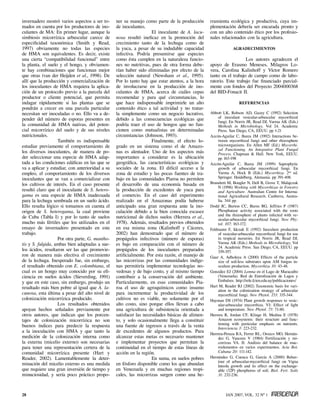 invernadero mostró varios aspectos a ser to-     ner su manejo como parte de la producción       rramienta ecológica y productiva, cuya im-
mados en cuenta por los productores de ino-      de inoculantes.                                 plementación debería ser encarada pronto y
culantes de MA: En primer lugar, aunque la                          El inoculante de A. lacu-    con un alto contenido ético por los profesio-
simbiosis micorrízica arbuscular carece de       nosa resultó ineficaz en la promoción del       nales relacionados con la agricultura.
especificidad taxonómica (Smith y Read,          crecimiento tanto de la lechuga como de
1997) obviamente no todas las especies           la yuca, a pesar de su indudable capacidad                   Agradecimientos
de HMA son equivalentes. Es decir, existe        infectiva. Podría presumirse que especies
una cierta “compatibilidad funcional” entre      como ésta cumplen en la naturaleza funcio-                         Los autores agradecen el
la planta, el suelo y el hongo, y obviamen-      nes no nutritivas, pues de otra forma debe-     apoyo de Erasmo Meneses, Milagros Lo-
te hay combinaciones que funcionan mejor         rían haber sido eliminadas por efecto de la     vera, Carolina Kalinhoff y Víctor Romero
que otras (van der Heijden et al., 1998). De     selección natural (Newsham et al., 1995).       tanto en el trabajo de campo como de labo-
allí que la producción y comercialización de     Por lo tanto hay que estar atentos, a la hora   ratorio. Este trabajo fue financiado parcial-
los inoculantes de HMA requiera la aplica-       de involucrarse en la producción de ino-        mente con fondos del Proyecto 2004000368
ción de un protocolo previo a la parcela del     culantes de HMA, acerca de cuáles cepas         del BID-Fonacit II.
productor o cliente potencial, que permita       recomendar y para qué circunstancias, lo
indagar rápidamente si las plantas que se        que hace indispensable imprimirle un alto                        REFERENCIAS
pondrán a crecer en una parcela particular       contenido ético a tal actividad y no tratar-
necesitan ser inoculadas o no. Ello va a de-     la simplemente como un negocio lucrativo,       Abbott LK, Robson AD, Gazey C (1992) Selection
pender del número de esporas presentes en        debido a las consecuencias ecológicas que           of inoculant vesicular-arbuscular mycorrhizal
                                                                                                     fungi. En Norris JR, Read DJ, Varma AK (Eds.)
la comunidad de HMA nativas, del poten-          podría traer el uso de hongos que no fun-           Methods in Microbiology, Vol 24. Academic
cial micorrízico del suelo y de sus niveles      cionen como mutualistas en determinadas             Press. San Diego, CA, EEUU. pp 1-21
nutricionales.                                   circunstancias (Johnson, 1993).                 Azcón-Aguilar C, Barea JM (1992) Interactions be-
                   También es indispensable                         Finalmente, el efecto lo-        tween mycorrhizal fungi and other rhizosphere
estudiar previamente el comportamiento de        grado en un sistema como el de Amazo-               microorganisms. En Allen MF (Ed.) Mycorrhi-
                                                                                                     zal Functioning. An Integrative Plant Fungal
los diversos inoculantes, de manera de po-       nas es alentador. Uno de los aspectos más           Process. Chapman & Hall. New York, EEUU.
der seleccionar una especie de HMA adap-         importantes a considerar es la ubicación            pp 163-198
tada a las condiciones edáficas en las que se    geográfica, las características ecológicas y    Azcón-Aguilar C, Barea JM (1999) Saprophytic
va a aplicar y estudiar, con anterioridad a su   sociales de la zona. El difícil acceso a la         growth of arbuscular mycorrhizal fungi. En
empleo, el comportamiento de los diversos        zona de estudio y las pocas fuentes de tra-         Varma A, Hock B (Eds.) Mycorrhiza. 2nd ed.
inoculantes que se van a comercializar con       bajo en las comunidades Piaroa no permiten          Springer. Heidelberg, Alemania. pp 391-408.
los cultivos de interés. En el caso presente     el desarrollo de una economía basada en         Brundrett M, Bougler N, Dell B, Grove T, Malajczuk
                                                                                                     N (1996) Working with Mycorrhizas in Forestry
resultó claro que el inoculante de S. hetero-    la producción de excedentes de yuca para            and Agriculture. Australian Centre for Interna-
gama es una especie de HMA inadecuada            el comercio. En el caso del experimento             tional Agricultural Research. Canberra, Austra-
para la lechuga sembrada en un suelo ácido.      realizado en el Amazonas podía haberse              lia. 344 pp.
Ello resulta lógico si tomamos en cuenta el      anticipado una gran respuesta ante la ino-      Dodd JC, Burton CC, Burns RG, Jeffries P (1987)
origen de S. heterogama, la cual proviene        culación debido a la bien conocida escasez          Phosphatase activity associated with the roots
                                                                                                     and the rhizosphere of plants infected with ve-
de Cuba (Tabla I) y por lo tanto de suelos       nutricional de dichos suelos (Herrera et al.,       sicular-arbuscular mycorrhizal fungi. New Phy-
mucho más fértiles que los utilizados en el      1978). Además, resultados previos obtenidos         tol. 107: 163-172.
ensayo de invernadero presentado en este         en esa misma zona (Kalinhoff y Cáceres,         Feldmann F, Idczak E (1992) Inoculum production
trabajo.                                         2002) han demostrado que el número de               of vesicular-arbuscular mycorrhizal fungi for use
                   Por otra parte, G. maniho-    propágulos infectivos (número de esporas)           in tropical nurseries. En Norris JR, Read DJ,
tis y S. fulgida, ambas bien adaptadas a sue-    es bajo en comparación con el número de             Varma AK (Eds.) Methods in Microbiology, Vol
                                                                                                     24. Academic Press. San Diego, CA, EEUU. pp
los ácidos, resultaron ser las que promovie-     propágulos de los inoculantes preparados            339-357.
ron de manera más efectiva el crecimiento        artificialmente. Por esta razón, el manejo de   Gaur A, Adholeya A (2000) Effects of the particle
de la lechuga. Inesperado fue, sin embargo,      las micorrizas por las comunidades indíge-          size of soil-less substrates upon AM fungus in-
el resultado obtenido con E. colombiana, el      nas permitiría implementar tecnologías no-          oculum production. Mycorrhiza 10: 43-48.
cual es un hongo muy conocido por su efi-        vedosas y de bajo costo, y al mismo tiempo      González EJ (2004) Lemna en el Lago de Maracaibo
ciencia en suelos ácidos (Sieverding, 1991)      contribuir a la conservación del ambiente.          (Venezuela). Red de Eutrofización de Lagos y
y que en este caso, sin embargo, produjo un      Particularmente, en esas comunidades Pia-           Embalses. http://rele.fcien.edu.uy/publicaciones/
resultado más bien pobre al igual que A. la-     roa el uso de agroquímicos como insumo          Hart M, Reader RJ (2002) Taxonomic basis for vari-
                                                                                                     ation in the colonization strategy of arbuscular
cunosa, esta última a pesar del alto nivel de    para incrementar la productividad de los            mycorrhizal fungi. New Phytol. 153: 335-344.
colonización micorrízica producido.              cultivos no es viable, no solamente por el      Hayman DS (1974) Plant growth responses to vesic-
                   Los resultados obtenidos      alto costo, sino porque ellos llevan a cabo         ular-arbuscular mycorrhiza. VI: Effect of light
apoyan hechos señalados previamente por          una agricultura de subsistencia orientada a         and temperature. New Phytol. 73: 71-80.
otros autores, que indican que los porcen-       satisfacer las necesidades básicas de alimen-   Herrera R, Jordan CF, Klinge H, Medina E (1978)
tajes de colonización micorrízica no son         to, y solo ocasionalmente llega a constituir        Amazon ecosystems: their structure and func-
                                                                                                     tioning with particular emphasis on nutrients.
buenos índices para predecir la respuesta        una fuente de ingresos a través de la venta         Interciencia 3: 223-232.
a la inoculación con HMA y que tanto la          de excedentes de algunos productos. Para        Herrera-Peraza RA, Ferrer RL, Orozco MO, Hernán-
medición de la colonización interna como         alcanzar estas metas es necesario mantener          dez G, Vancura V (1984) Fertilización y mi-
la externa (micelio externo) son necesarias      e implementar proyectos que permitan la             corrizas VA. II. Análisis del balance de mac-
para tener una representación certera de la      continuidad en el tiempo de estas líneas de         roelementos en varios experimentos. Acta Bot.
comunidad micorrízica presente (Hart y           acción en la región.                                Cubana 20: 111-142.
Reader, 2002). Lamentablemente la deter-                            En suma, en suelos pobres    Hernández G, Cuenca G, García A (2000) Behav-
                                                                                                     iour of arbuscular-mycorrhizal fungi on Vigna
minación del micelio externo es una medida       en fósforo disponible como los que abundan          luteola growth and its effect on the exchange-
que requiere una gran inversión de tiempo y      en Venezuela y en muchas regiones tropi-            able (32P) phosphorus of soil. Biol. Fert. Soils
minuciosidad, y sería poco práctico propo-       cales, las micorrizas surgen como una he-           31: 232-236.



28                                                                                                        JAN 2007, VOL. 32 Nº 1
 