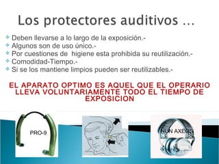  Deben llevarse a lo largo de la exposición.-
 Algunos son de uso único.-
 Por cuestiones de higiene esta prohibida su reutilización.-
 Comodidad-Tiempo.-
 Si se los mantiene limpios pueden ser reutilizables.-
EL APARATO OPTIMO ES AQUEL QUE EL OPERARIO
LLEVA VOLUNTARIAMENTE TODO EL TIEMPO DE
EXPOSICION
PRO-9 NUN AXEOS
 