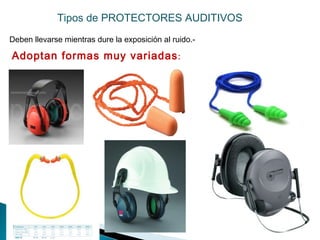 Deben llevarse mientras dure la exposición al ruido.-
Adoptan formas muy variadas:
Tipos de PROTECTORES AUDITIVOS
 