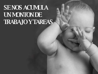 SE NOS ACUMULA UN MONTON DE  TRABAJO Y TAREAS 