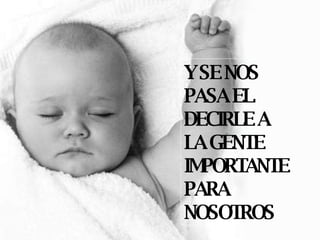 Y SE NOS PASA EL  DECIRLE A LA GENTE IMPORTANTE PARA NOSOTROS 