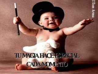 TU MAGIA HACE ESPECIAL CADA MOMENTO 
