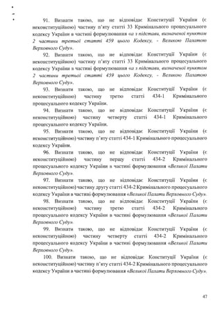 ..
91. Визнати такою, що не відповідає Конституції України (є
неконституційною) частину п'яту статті 33 Кримінального процесуального
кодексу України в частині формулювання «а з підстави, визначеної пунктом
2 частини третьої статті 459 цього Кодексу, - Великою Палатою
Верховного Суду».
92. Визнати такою, що не відповідає Конституції України (є
неконституційною) частину п'яту статті 33 Кримінального процесуального
кодексу України в частині формулювання «а з підстави, визначеної пунктом
2 частини третьої статті 459 цього Кодексу, - Великою Палатою
Верховного Суду».
93. Визнати такою, що не відповідає
неконституційною) частину третю статт1
процесуального кодексу України.
94. Визнати такою, що не відповідає
неконституційною) частину четверту статт1
процесуального кодексу України.
Конституції України (є
434-1 Кримінального
Конституції України (є
434-1 Кримінального
95. Визнати такою, що не відповідає Конституції України (є
неконституційною) частину п'яту статті 434-1 Кримінального процесуального
кодексу України.
96. Визнати такою, що не відповідає Конституції України (є
неконституційною) частину першу статті 434-2 Кримінального
процесуального кодексу України в частині формулювання «Великої Палати
Верховного Суду».
97. Визнати такою, що не відповідає Конституції України (є
неконституційною) частину другу статті 434-2 Кримінального процесуального
кодексу України в частині формулювання «Великої Палати Верховного Суду».
98. Визнати такою, що не відповідає Конституції України (є
неконституційною) частину третю статт1 434-2 Кримінального
процесуального кодексу України в частині формулювання «.Великої Палати
Верховного Суду».
99. Визнати такою, що не відповідає Конституції України (є
неконституційною) частину четверту статт1 434-2 Кримінального
процесуального кодексу України в частині формулювання <<Великої Палати
Верховного Суду».
100. Визнати такою, що не відповідає Конституції України (є
неконституційною) частину п'яту статті 434-2 Кримінального процесуального
кодексу України в частині формулювання <<Великої Палати Верховного Суду».
47
 