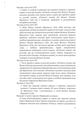 !
Частина п'ята статті 347:
5. Суддя, не згодний із рішенням про передачу (відмову у передачі)
справи на розгляд палати, об'єднаної палати або Великої Палати,
письмово викладає свою окрему думку в ухвалі про передачу справи
на розгляд палати, об'єднаної· палати або Великої· Палати
Верховного Суду або в постанові, прийнятій за результатами
касаційного розгляду.
Частина шоста статті 347:
б. Якщо Велика Палата Верховного Суду дійде висновку про
відсутність підстав для передачі справи на їірозгляд, а також якщо
дійде висновку про недоцільність розгляду справи Великою Палатою
Верховного Суду, зокрема через відсутність виключної правової·
проблеми, наявність висновку щодо застосування норми права у
подібних правовідносинах, викладеного в раніше ухваленому рішенні
Великої· Палати Верховного Суду, або якщо Великою Палатою
Верховного Суду вже висловлена правова позиція щодо юрисдикцй
спору у подібних правовідносинах, справа повертається
(передається) відповідній колегй (палаті, об'єднаній палаті) для
розгляду, про що постановляється ухвала. Справа, повернута на
розгляд колегй (палати, об'єднаної" палати), не може бути передана
повторно на розгляд Великої· Палати.
Частина сьома статті 347:
7. Після передачі справи на розгляд палати, об'єднаної· палати або
Великої" Палати визначений у ній суддя-доповідач уразі необхідності
звертається до відповідних фахівців Науково-консультативноі"ради
при Верховному Суді стосовно підготовки наукового висновку щодо
застосування норми права, питання щодо якого стало підставою
для передачі справи на розгляд Великої" Палати, крім випадків, коли
висновок щодо застосування цієі" норми у подібних правовідносинах
був раніше отриманий Верховним Судом.
Частина 3 статті 365:
З. Заява про перегляд судового рішення з підстави, визначеної
пунктом З частини п'ятої" статті 361 цього Кодексу, подається
до Верховного Суду і розглядається у складі Великої" Палати
Верховного Суду.
Підпункт 2 пункту першого Перехідних положень:
2) якщо адміністративна справа за заявою про перегляд судових
рішень Верховним Судом Украіни відповідно до правил, що діяли до
набрання чинності цією редакцією Кодексу, повинна розглядатися
8
 