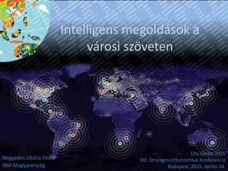 Intelligens megoldások a
városi szöveten
Negyedes Liliána Fédra
IBM Magyarország
City Globe 2015
XXI. Országos Urbanisztikai Konferencia
Budapest, 2015. április 24.
 