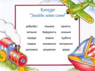 Конкурс
“Знайди зайве слово”
добробут пошана вірність
затишок байдужість кохання
порада повага турбота
сварки виховання піклування
допомога розуміння зрада
 