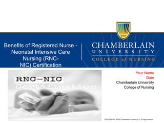 CONFIDENTIAL ©2020 Chamberlain University LLC. All rights reserved.
Benefits of Registered Nurse -
Neonatal Intensive Care
Nursing (RNC-
NIC) Certification
Your Name
Date
Chamberlain University
College of Nursing
 