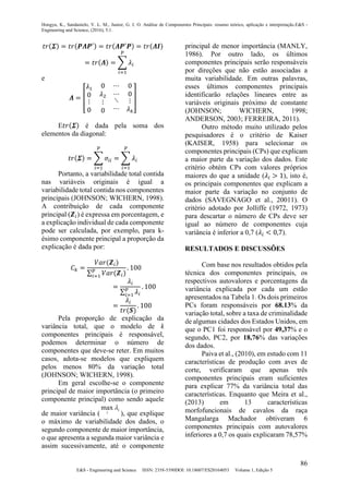 Hongyu, K., Sandanielo, V. L. M., Junior, G. J. O. Análise de Componentes Principais: resumo teórico, aplicação e interpretação.E&S -
Engineering and Science, (2016), 5:1.
86
E&S - Engineering and Science ISSN: 2358-5390DOI: 10.18607/ES20164053 Volume 1, Edição 5
𝑡𝑟(𝜮) = 𝑡𝑟(𝑷𝜦𝑷′) = 𝑡𝑟(𝜦𝑷′
𝑷) = 𝑡𝑟(𝜦𝑰)
= 𝑡𝑟(𝜦) = ∑ 𝜆𝑖
𝑝
𝑖=1
e
𝜦 = [
𝜆1
0
⋮
0
0
𝜆2
⋮
0
⋯
⋯
⋱
⋯
0
0
⋮
𝜆 𝑘
]
E𝑡𝑟(𝜮) é dada pela soma dos
elementos da diagonal:
𝑡𝑟(𝜮) = ∑ 𝜎𝑖𝑖
𝑝
𝑖=1
= ∑ 𝜆𝑖
𝑝
𝑖=1
Portanto, a variabilidade total contida
nas variáveis originais é igual a
variabilidade total contida nos componentes
principais (JOHNSON; WICHERN, 1998).
A contribuição de cada componente
principal (𝒁𝑖) é expressa em porcentagem, e
a explicação individual de cada componente
pode ser calculada, por exemplo, para k-
ésimo componente principal a proporção da
explicação é dada por:
𝐶 𝑘 =
𝑉𝑎𝑟(𝒁𝑖)
∑ 𝑉𝑎𝑟(𝒁𝑖)
𝑝
𝑖=1
. 100
=
𝜆𝑖
∑ 𝜆𝑖
𝑝
𝑖=1
. 100
=
𝜆𝑖
𝑡𝑟(𝑺)
. 100
Pela proporção de explicação da
variância total, que o modelo de k
componentes principais é responsável,
podemos determinar o número de
componentes que deve-se reter. Em muitos
casos, adota-se modelos que expliquem
pelos menos 80% da variação total
(JOHNSON; WICHERN, 1998).
Em geral escolhe-se o componente
principal de maior importância (o primeiro
componente principal) como sendo aquele
de maior variância (
max i
i

), que explique
o máximo de variabilidade dos dados, o
segundo componente de maior importância,
o que apresenta a segunda maior variância e
assim sucessivamente, até o componente
principal de menor importância (MANLY,
1986). Por outro lado, os últimos
componentes principais serão responsáveis
por direções que não estão associadas a
muita variabilidade. Em outras palavras,
esses últimos componentes principais
identificarão relações lineares entre as
variáveis originais próximo de constante
(JOHNSON; WICHERN, 1998;
ANDERSON, 2003; FERREIRA, 2011).
Outro método muito utilizado pelos
pesquisadores é o critério de Kaiser
(KAISER, 1958) para selecionar os
componentes principais (CPs) que explicam
a maior parte da variação dos dados. Este
critério obtém CPs com valores próprios
maiores do que a unidade (𝜆𝑖 > 1), isto é,
os principais componentes que explicam a
maior parte da variação no conjunto de
dados (SAVEGNAGO et al., 20011). O
critério adotado por Jolliffe (1972, 1973)
para descartar o número de CPs deve ser
igual ao número de componentes cuja
variância é inferior a 0,7 (𝜆𝑖 < 0,7).
RESULTADOS E DISCUSSÕES
Com base nos resultados obtidos pela
técnica dos componentes principais, os
respectivos autovalores e porcentagens da
variância explicada por cada um estão
apresentados na Tabela 1. Os dois primeiros
PCs foram responsáveis por 68.13% da
variação total, sobre a taxa de criminalidade
de algumas cidades dos Estados Unidos, em
que o PC1 foi responsável por 49,37% e o
segundo, PC2, por 18,76% das variações
dos dados.
Paiva et al., (2010), em estudo com 11
características de produção com aves de
corte, verificaram que apenas três
componentes principais eram suficientes
para explicar 77% da variância total das
características. Enquanto que Meira et al.,
(2013) em 13 características
morfofuncionais de cavalos da raça
Mangalarga Machador obtiveram 6
componentes principais com autovalores
inferiores a 0,7 os quais explicaram 78,57%
 