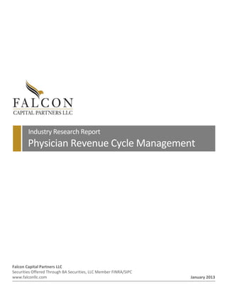  
 
 
 
 
 
 
 
 
 
 
 
 
 
 
 
 
  Industry Research Report 
  Physician Revenue Cycle Management 
Falcon Capital Partners LLC 
Securities Offered Through BA Securities, LLC Member FINRA/SIPC 
www.falconllc.com  January 2013
 