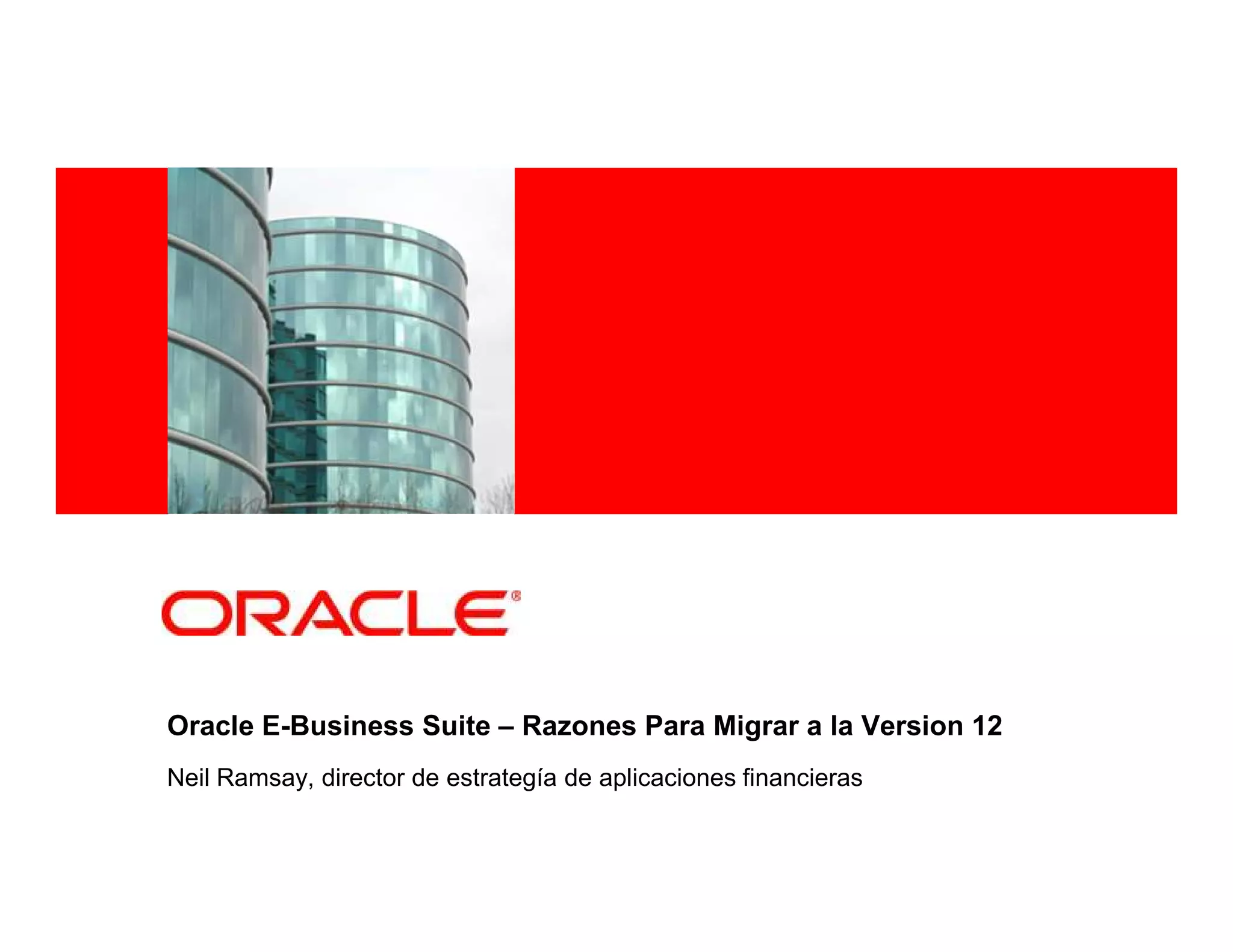 <Insert Picture Here>




Oracle E-Business Suite – Razones Para Migrar a la Version 12
Neil Ramsay, director de estrategía de aplicaciones financieras
 