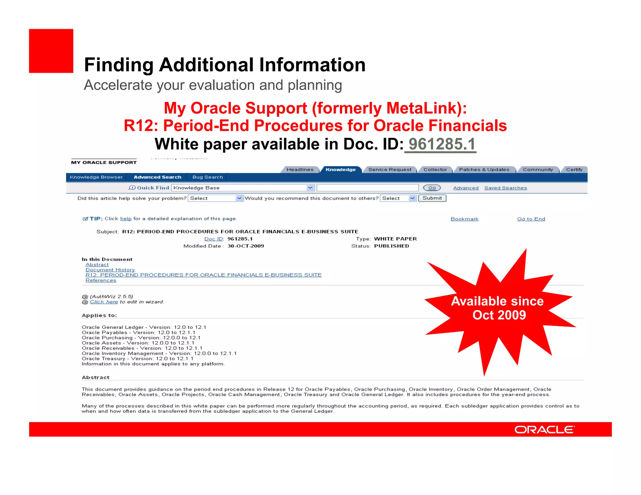 Finding Additional Information
Accelerate your evaluation and planning
          My Oracle Support (formerly MetaLink):
     R12: Period-End Procedures for Oracle Financials
        White paper available in Doc. ID: 961285.1




                                             Available since
                                                Oct 2009
 