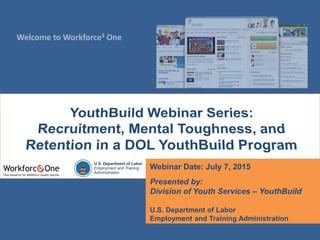 Welcome to Workforce3 One
U.S. Department of Labor
Employment and Training
Administration
Webinar Date: July 7, 2015
Presented by:
Division of Youth Services – YouthBuild
U.S. Department of Labor
Employment and Training Administration
 