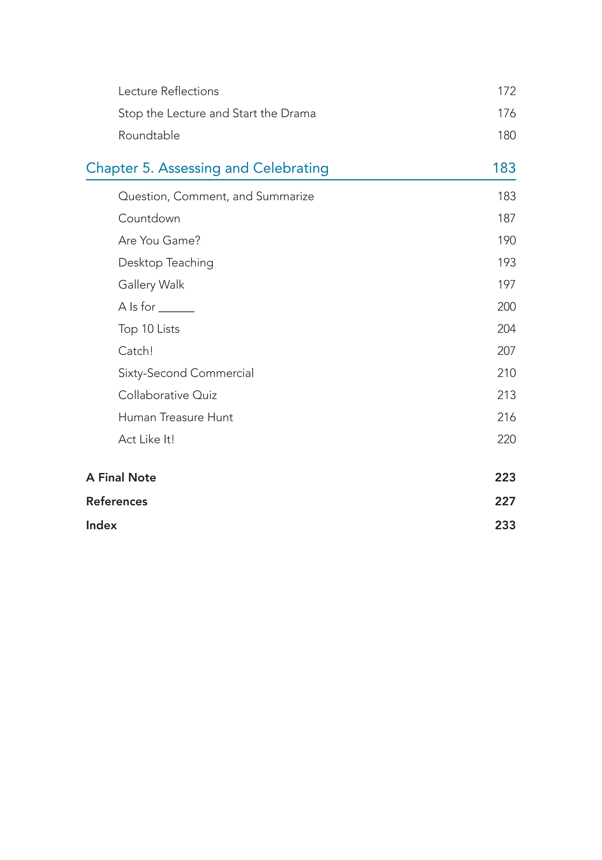 Lecture Reflections 172
Stop the Lecture and Start the Drama 176
Roundtable 180
Chapter 5. Assessing and Celebrating 183
Question, Comment, and Summarize 183
Countdown187
Are You Game? 190
Desktop Teaching 193
Gallery Walk 197
A Is for ______ 200
Top 10 Lists 204
Catch! 207
Sixty-Second Commercial 210
Collaborative Quiz 213
Human Treasure Hunt 216
Act Like It! 220
A Final Note 223
References 227
Index 233
 
