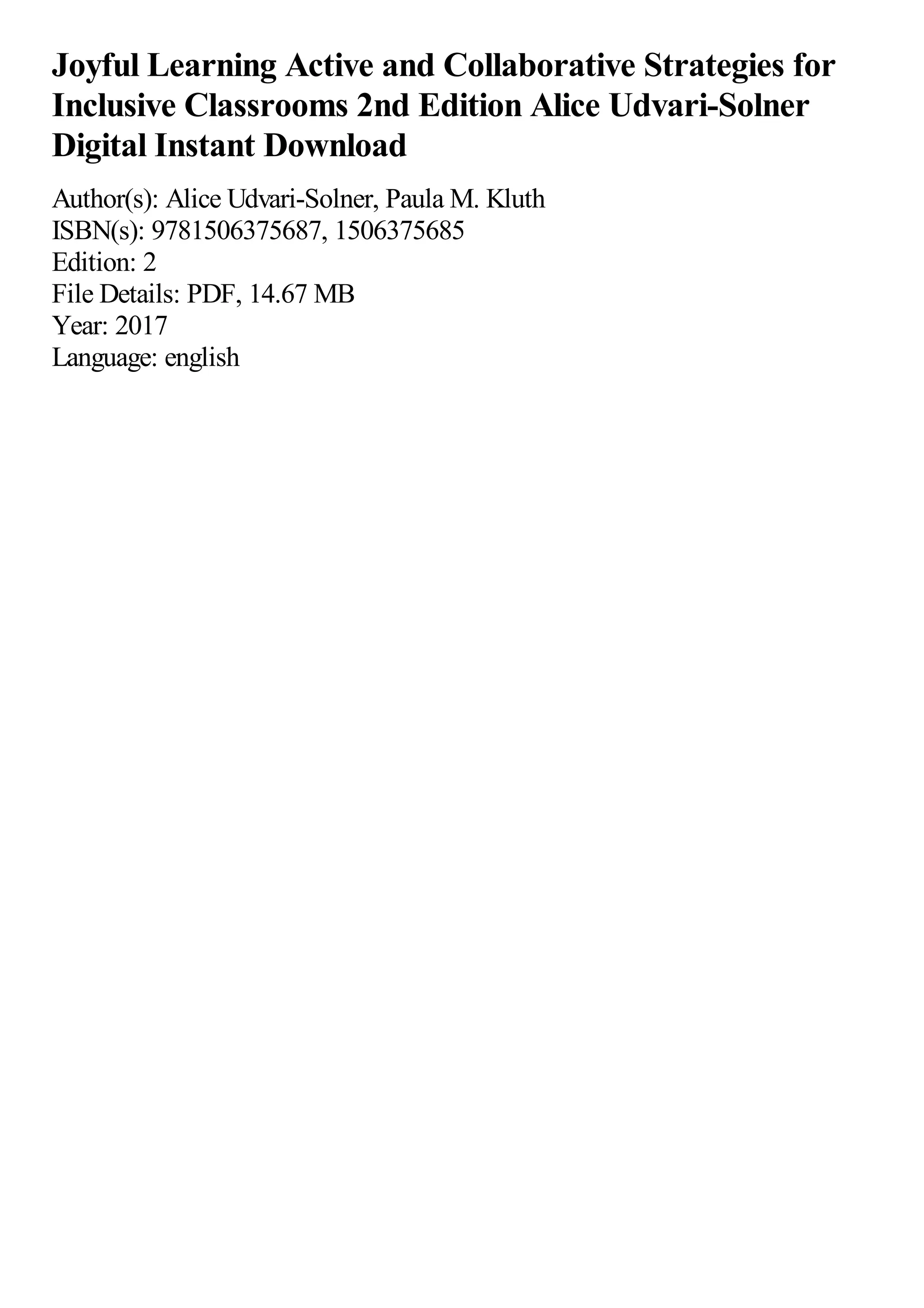 Joyful Learning Active and Collaborative Strategies for
Inclusive Classrooms 2nd Edition Alice Udvari-Solner
Digital Instant Download
Author(s): Alice Udvari-Solner, Paula M. Kluth
ISBN(s): 9781506375687, 1506375685
Edition: 2
File Details: PDF, 14.67 MB
Year: 2017
Language: english
 