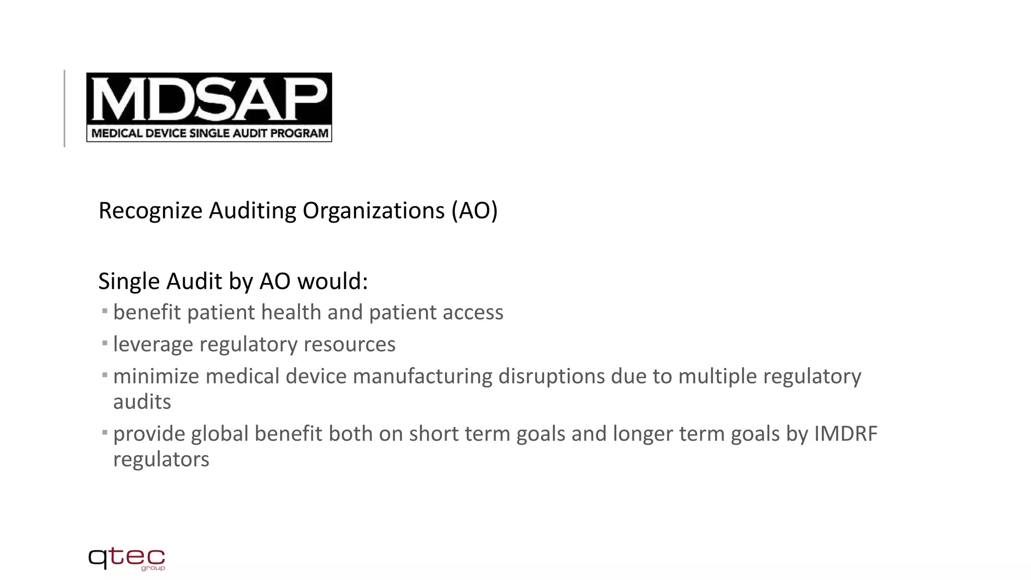 Recognize Auditing Organizations (AO)
Single Audit by AO would:
 benefit patient health and patient access
 leverage regulatory resources
 minimize medical device manufacturing disruptions due to multiple regulatory
audits
 provide global benefit both on short term goals and longer term goals by IMDRF
regulators
 