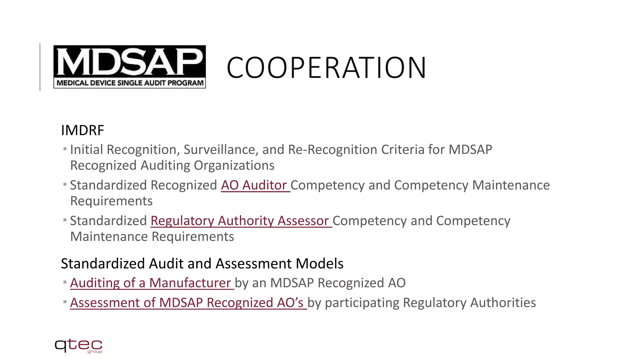 COOPERATION
IMDRF
 Initial Recognition, Surveillance, and Re-Recognition Criteria for MDSAP
Recognized Auditing Organizations
 Standardized Recognized AO Auditor Competency and Competency Maintenance
Requirements
 Standardized Regulatory Authority Assessor Competency and Competency
Maintenance Requirements
Standardized Audit and Assessment Models
 Auditing of a Manufacturer by an MDSAP Recognized AO
 Assessment of MDSAP Recognized AO’s by participating Regulatory Authorities
 