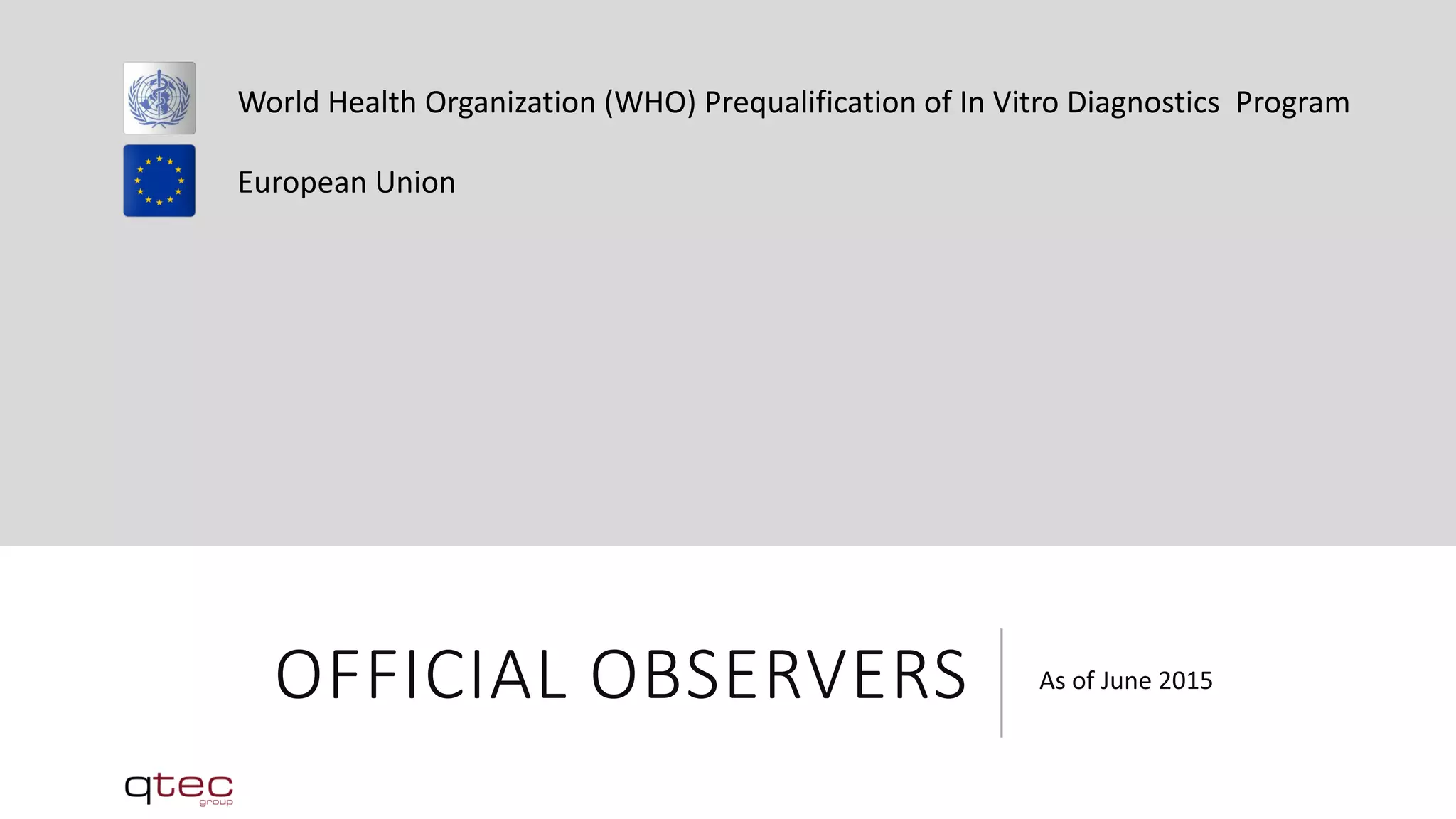 OFFICIAL OBSERVERS As of June 2015
World Health Organization (WHO) Prequalification of In Vitro Diagnostics Program
European Union
 
