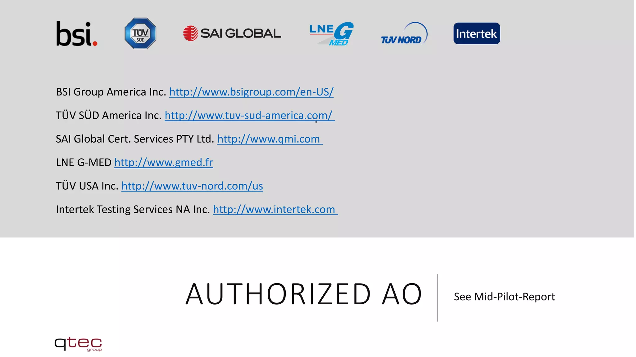 AUTHORIZED AO See Mid-Pilot-Report
.
BSI Group America Inc. http://www.bsigroup.com/en-US/
TÜV SÜD America Inc. http://www.tuv-sud-america.com/
SAI Global Cert. Services PTY Ltd. http://www.qmi.com
LNE G-MED http://www.gmed.fr
TÜV USA Inc. http://www.tuv-nord.com/us
Intertek Testing Services NA Inc. http://www.intertek.com
 
