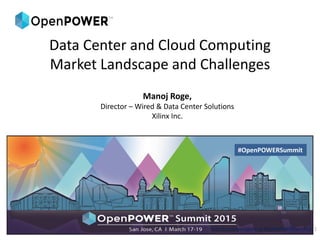 Data Center and Cloud Computing
Market Landscape and Challenges
Manoj Roge,
Director – Wired & Data Center Solutions
Xilinx Inc.
Join the conversation at #OpenPOWERSummit 1
#OpenPOWERSummit
 
